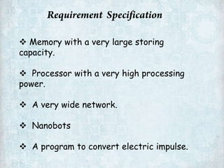  Memory with a very large storing
capacity.
 Processor with a very high processing
power.
 A very wide network.
 Nanobots
 A program to convert electric impulse.

 