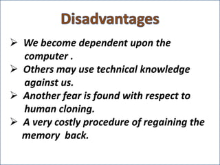  We become dependent upon the
computer .
 Others may use technical knowledge
against us.
 Another fear is found with respect to
human cloning.
 A very costly procedure of regaining the
memory back.

 