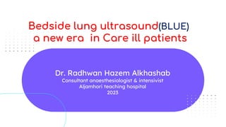 Bedside lung ultrasound(BLUE)
a new era in Care ill patients
Dr. Radhwan Hazem Alkhashab
Consultant anaesthesiologist & intensivist
Aljamhori teaching hospital
2023
 