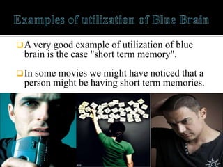  A very good example of utilization of blue
 brain is the case "short term memory".
 In
   some movies we might have noticed that a
 person might be having short term memories.
 