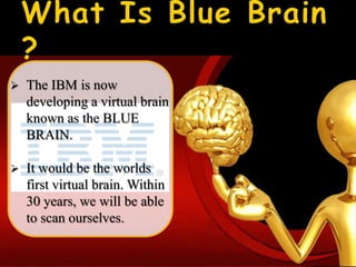    The IBM is now
    developing a virtual brain
    known as the BLUE
    BRAIN.

   It would be the worlds
    first virtual brain. Within
    30 years, we will be able
    to scan ourselves.
 