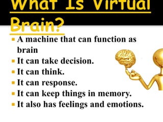  A machine   that can function as
  brain
 It can take decision.
 It can think.
 It can response.
 It can keep things in memory.
 It also has feelings and emotions.
 