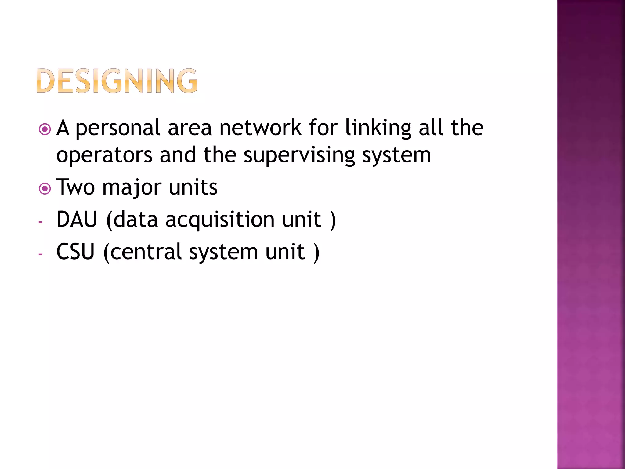  A personal area network for linking all the
operators and the supervising system
 Two major units
- DAU (data acquisition unit )
- CSU (central system unit )
 