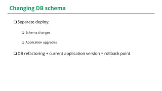 Changing DB schema
❏Separate deploy:
❏ Schema changes
❏ Application upgrades
❏DB refactoring + current application version = rollback point
 