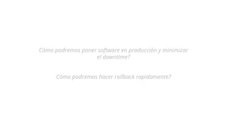 Cómo podremos poner software en producción y minimizar
el downtime?
Cómo podremos hacer rollback rapidamente?
 