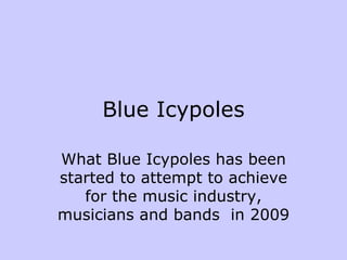 Blue Icypoles What Blue Icypoles has been started to attempt to achieve for the music industry, musicians and bands  in 2009 