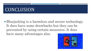 CONCLUSION
 Bluejacking is a harmless and secure technology.
It does have some drawbacks but they can be
prevented by using certain measures. It does
have many advantages also.
 