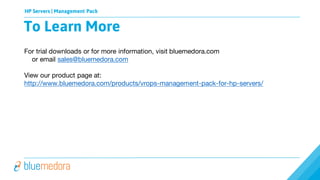 HP Servers | Management Pack
To Learn More
For trial downloads or for more information, visit bluemedora.com
or email sales@bluemedora.com
View our product page at:
http://www.bluemedora.com/products/vrops-management-pack-for-hp-servers/
 