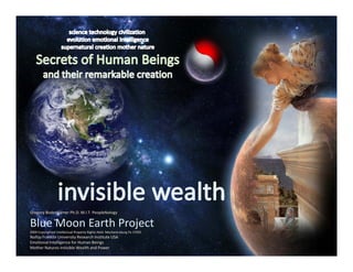 Gregory Bodenhamer Ph.D. M.I.T. PeopleNology

Blue Moon Earth Project 
Blue Moon Earth Project
2009 Copyrighted Intellectual Property Rights Held  Mechanicsburg Pa 17055
Nollijy Franklin University Research Institute USA
Emotional Intelligence for Human Beings
Mother Natures Invisible Wealth and Power
 