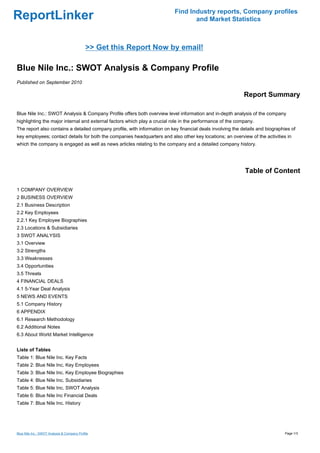 Find Industry reports, Company profiles
ReportLinker                                                                      and Market Statistics



                                             >> Get this Report Now by email!

Blue Nile Inc.: SWOT Analysis & Company Profile
Published on September 2010

                                                                                                            Report Summary

Blue Nile Inc.: SWOT Analysis & Company Profile offers both overview level information and in-depth analysis of the company
highlighting the major internal and external factors which play a crucial role in the performance of the company.
The report also contains a detailed company profile, with information on key financial deals involving the details and biographies of
key employees; contact details for both the companies headquarters and also other key locations; an overview of the activities in
which the company is engaged as well as news articles relating to the company and a detailed company history.




                                                                                                            Table of Content

1 COMPANY OVERVIEW
2 BUSINESS OVERVIEW
2.1 Business Description
2.2 Key Employees
2.2.1 Key Employee Biographies
2.3 Locations & Subsidiaries
3 SWOT ANALYSIS
3.1 Overview
3.2 Strengths
3.3 Weaknesses
3.4 Opportunities
3.5 Threats
4 FINANCIAL DEALS
4.1 5-Year Deal Analysis
5 NEWS AND EVENTS
5.1 Company History
6 APPENDIX
6.1 Research Methodology
6.2 Additional Notes
6.3 About World Market Intelligence


Liste of Tables
Table 1: Blue Nile Inc. Key Facts
Table 2: Blue Nile Inc. Key Employees
Table 3: Blue Nile Inc. Key Employee Biographies
Table 4: Blue Nile Inc. Subsidiaries
Table 5: Blue Nile Inc. SWOT Analysis
Table 6: Blue Nile Inc Financial Deals
Table 7: Blue Nile Inc. History




Blue Nile Inc.: SWOT Analysis & Company Profile                                                                                 Page 1/3
 