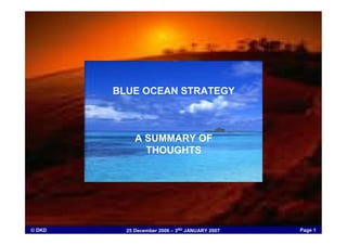 BLUE OCEAN STRATEGY



             A SUMMARY OF
               THOUGHTS




                                                Page 1
          25 December 2006 – 3RD JANUARY 2007
© DKD
 