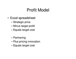 Profit Model
• Excel spreadsheet
– Strategic price
– Minus target profit
– Equals target cost
– Partnering
– Plus pricing innovation
– Equals target cost

 