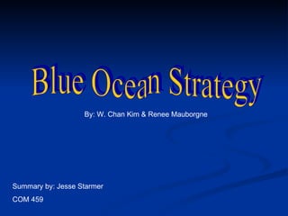 Blue Ocean Strategy By: W. Chan Kim & Renee Mauborgne Summary by: Jesse Starmer COM 459 