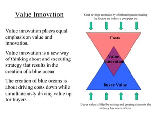 Value Innovation Value innovation places equal emphasis on value and innovation. Value innovation is a new way of thinking...