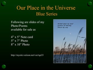 Our Place in the Universe  Blue Series Following are slides of my Photo/Poems available for sale as 4” x 5” Note card 5” x 7” Photo 8” x 10” Photo http://mysite.verizon.net/vze1qn33 
