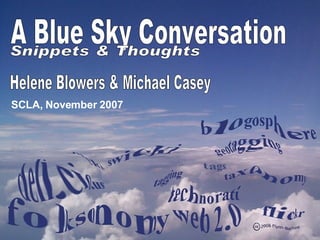 Helene Blowers & Michael Casey SCLA, November 2007 A Blue Sky Conversation Snippets & Thoughts  