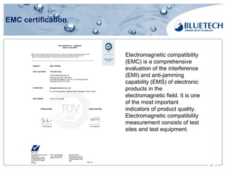 EMC certification
22
Electromagnetic compatibility
(EMC) is a comprehensive
evaluation of the interference
(EMI) and anti-jamming
capability (EMS) of electronic
products in the
electromagnetic field. It is one
of the most important
indicators of product quality.
Electromagnetic compatibility
measurement consists of test
sites and test equipment.
 