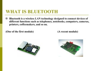 WHAT IS BLUETOOTH Bluetooth is a wireless LAN technology designed to connect devices of different functions such as telephones, notebooks, computers, cameras, printers, coffeemakers, and so on. (One of the first module)  (A recent module) 