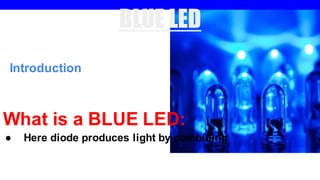 BLUE LED
Introduction
What is a BLUE LED:
● Here diode produces light by combining
 