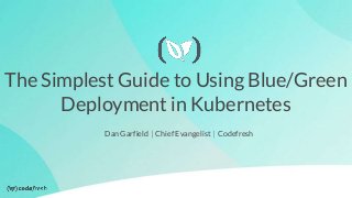 The Simplest Guide to Using Blue/Green
Deployment in Kubernetes
Dan Garfield ⎸Chief Evangelist ⎸Codefresh
 