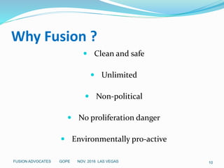Why Fusion ?
 Clean and safe
 Unlimited
 Non-political
 No proliferation danger
 Environmentally pro-active
10FUSION ADVOCATES GOPE NOV. 2016 LAS VEGAS
 