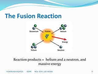 The Fusion Reaction
Reaction products = helium and a neutron, and
massive energy
11FUSION ADVOCATES GOPE NOV. 2016 LAS VEGAS
 