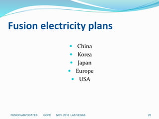 Fusion electricity plans
 China
 Korea
 Japan
 Europe
 USA
20FUSION ADVOCATES GOPE NOV. 2016 LAS VEGAS
 