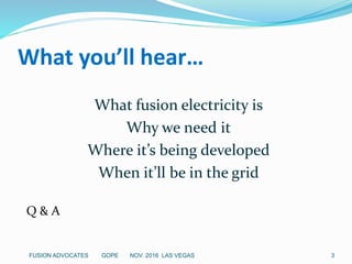 What you’ll hear…
What fusion electricity is
Why we need it
Where it’s being developed
When it’ll be in the grid
Q & A
3FUSION ADVOCATES GOPE NOV. 2016 LAS VEGAS
 