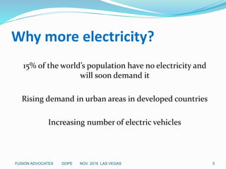 Why more electricity?
15% of the world’s population have no electricity and
will soon demand it
Rising demand in urban areas in developed countries
Increasing number of electric vehicles
5FUSION ADVOCATES GOPE NOV. 2016 LAS VEGAS
 