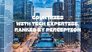 COUNTRIES
WITH TECH EXPERTISE,
RANKED BY PERCEPTION
 