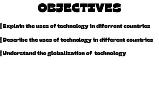 OBJECTIVES
OBJECTIVES
𖣘Explain the uses of technology in diferrent countries
𖣘Describe the uses of technology in different countries
𖣘Understand the globalization of technology
 