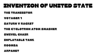 The advance of technology
is based on making it fit in so that
you don't really even notice it, so
it's part of everyday life.
INVENTION OF UNITED STATE
THE TRANSISTOR
VOYAGER 1
SATURN V RACKET
THE CYCLOTRON ATOM SMASHER
SWIVEL CHAIR
INFLATABLE TANK
ROOMBA
ARPANET
 