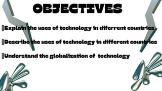 OBJECTIVES
𖣘Explain the uses of technology in diferrent countries
𖣘Describe the uses of technology in different countries
𖣘Understand the globalization of technology
 