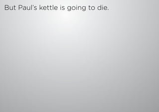 But Paul’s kettle is going to die.
At some point.
 