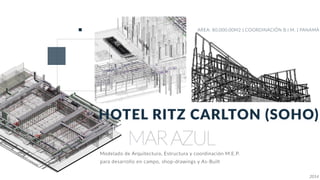 MARAZUL
HOTEL RITZ CARLTON (SOHO)
AREA: 80,000.00M2 | COORDINACIÓN B.I.M. | PANAMA
Modelado de Arquitectura, Estructura y coordinación M.E.P.
para desarrollo en campo, shop-drawings y As-Built
2014
 
