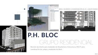 GRUPO RESIDENCIAL
P.H. BLOC
AREA: 30,000M2 | COORDINACIÓN B.I.M. | SANTA MARIA
Revision de diseño para modelado de Arquitectura, Estructura y M.E.P. para
coordinación de campo y modelado As-Built.
2016
 