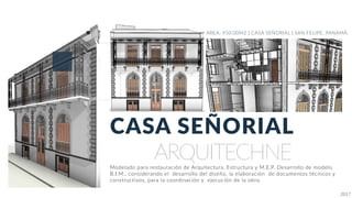 CASA SEÑORIAL
AREA: 950.00M2 | CASA SEÑORIAL | SAN FELIPE, PANAMÁ.
ARQUITECHNEModelado para restauración de Arquitectura, Estructura y M.E.P. Desarrollo de modelo
B.I.M., considerando el desarrollo del diseño, la elaboración de documentos técnicos y
constructivos, para la coordinación y ejecución de la obra.
2017
 