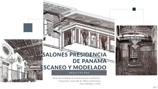 A R Q U I T E C H N E
P R E S I D E N C I A D E L A R E P U B L I C A
2017
Desarrollo de Modelo de arquitectura para coordinación,
restauración y desarrollo de Planos construc[vos
Area: 650.00m2 | GUPC
SALONES PRESIDENCIA
DE PANAMA
ESCANEO Y MODELADO
 