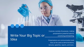 Write Your Big Topic or
Idea Presentations are communication tools
that can be used as demonstrations,
lectures, speeches, reports, and more.
It serves a variety of purposes, making
presentations powerful tools for
convincing and teaching.
 