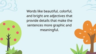 Words like beautiful, colorful,
and bright are adjectives that
provide details that make the
sentences more graphic and
meaningful.
 