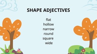 SHAPE ADJECTIVES
flat
hollow
narrow
round
square
wide
 