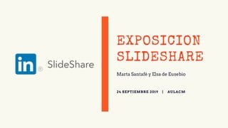 EXPOSICION
SLIDESHARE
Marta Santafé y Elsa de Eusebio
24 SEPTIEMBRE 2019 | AULACM
 