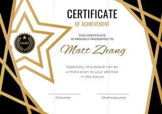 CERTIFICATE
OF ACHIEVEMENT
AWARD
THIS CERTIFICATE
IS PROUDLY PRESENTED TO
Matt Zhang
Hopefully, this award can be
a motivation to your abilities
in the future
Chairman Chief executive
 