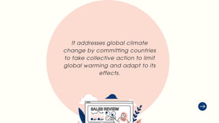 It addresses global climate
change by committing countries
to take collective action to limit
global warming and adapt to its
effects.
 