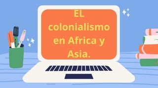 EL
colonialismo
en Africa y
Asia.
 