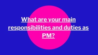 What are your main
responsibilities and duties as
PM?
 