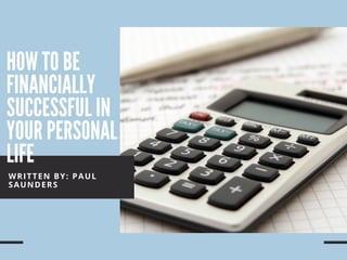HOW TO BE
FINANCIALLY
SUCCESSFUL IN
YOUR PERSONAL
LIFE
WRITTEN BY: PAUL
SAUNDERS
 
