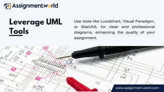 Leverage UML
Tools
Use tools like Lucidchart, Visual Paradigm,
or StarUML for clear and professional
diagrams, enhancing the quality of your
assignment.
www.assignment.world.com
 