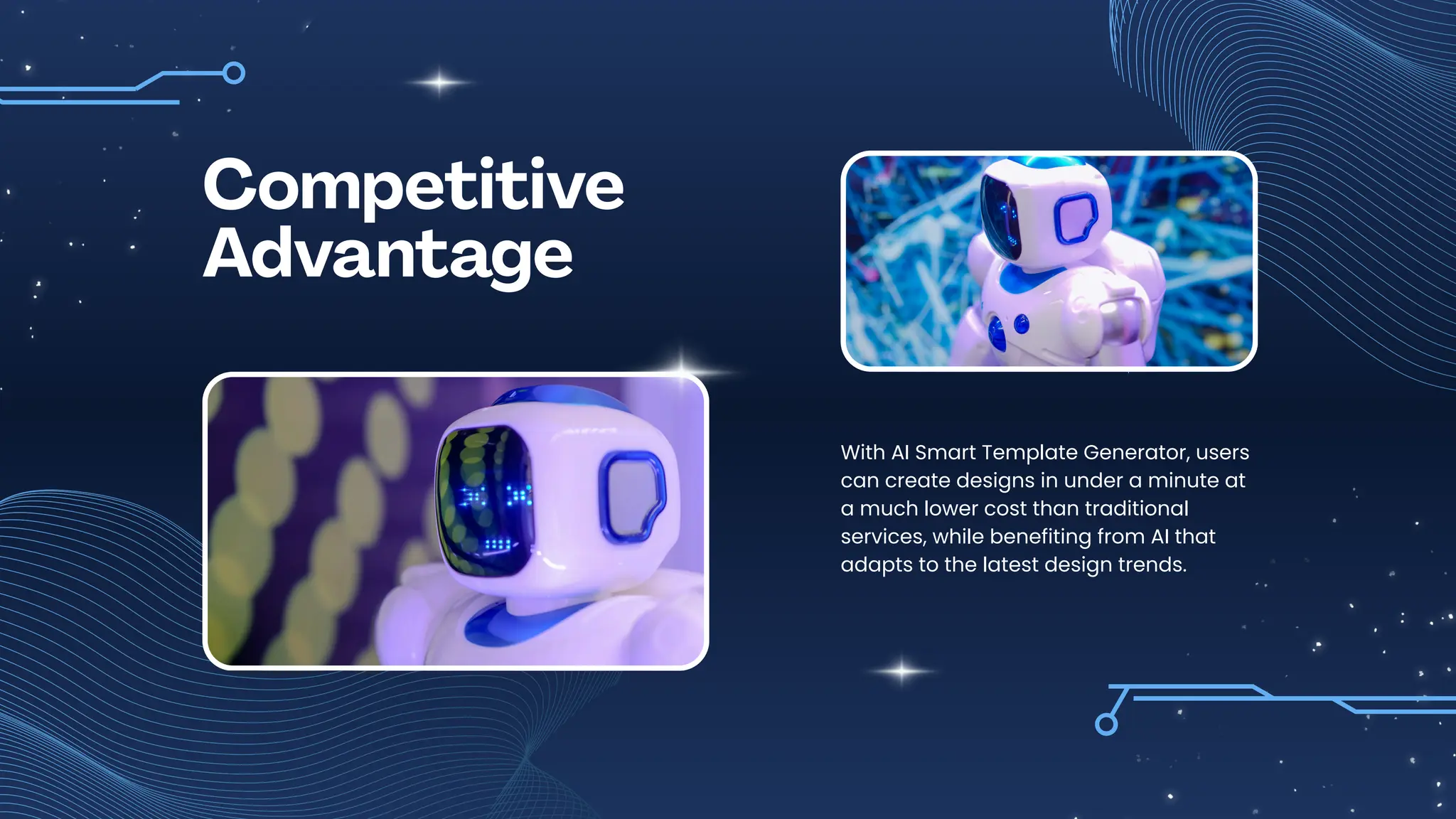 With AI Smart Template Generator, users
can create designs in under a minute at
a much lower cost than traditional
services, while benefiting from AI that
adapts to the latest design trends.
Competitive
Advantage
 