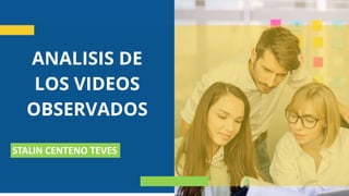 ANALISIS DE
LOS VIDEOS
OBSERVADOS
STALIN CENTENO TEVES
 